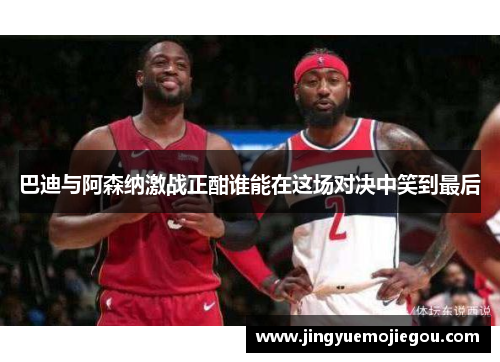 巴迪与阿森纳激战正酣谁能在这场对决中笑到最后