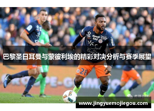 巴黎圣日耳曼与蒙彼利埃的精彩对决分析与赛季展望