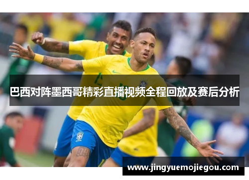 巴西对阵墨西哥精彩直播视频全程回放及赛后分析