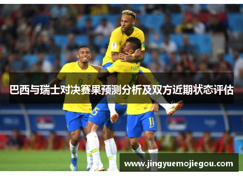 巴西与瑞士对决赛果预测分析及双方近期状态评估