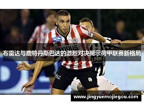 布雷达与鹿特丹斯巴达的激烈对决揭示荷甲联赛新格局