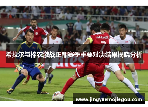 希拉尔与棉农激战正酣赛季重要对决结果揭晓分析