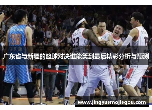 广东省与新疆的篮球对决谁能笑到最后精彩分析与预测