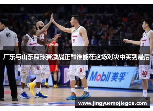 广东与山东篮球赛激战正酣谁能在这场对决中笑到最后