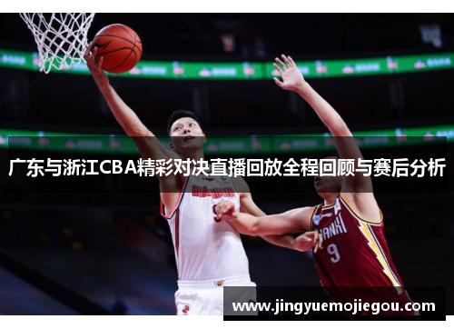 广东与浙江CBA精彩对决直播回放全程回顾与赛后分析