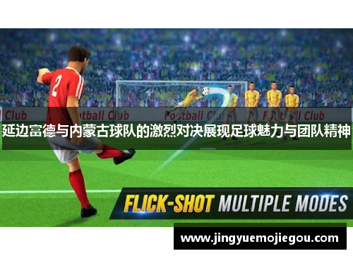 延边富德与内蒙古球队的激烈对决展现足球魅力与团队精神