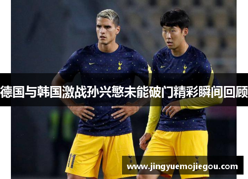 德国与韩国激战孙兴慜未能破门精彩瞬间回顾