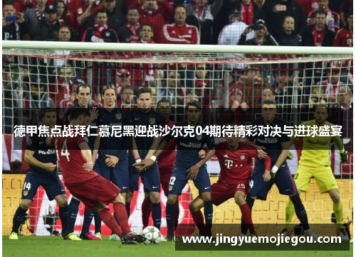 德甲焦点战拜仁慕尼黑迎战沙尔克04期待精彩对决与进球盛宴