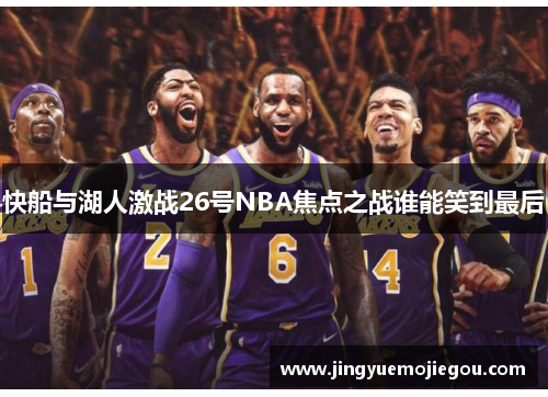 快船与湖人激战26号NBA焦点之战谁能笑到最后
