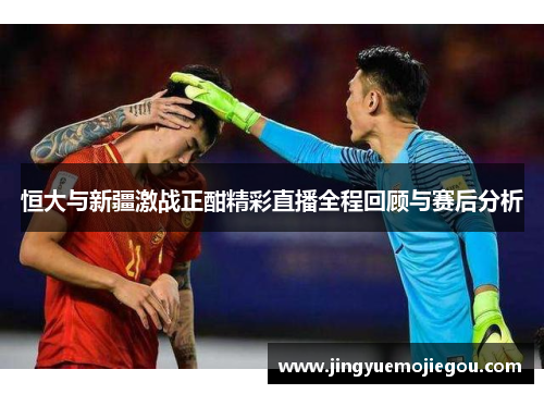 恒大与新疆激战正酣精彩直播全程回顾与赛后分析