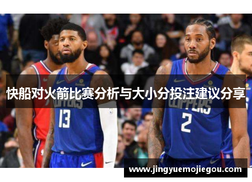 快船对火箭比赛分析与大小分投注建议分享
