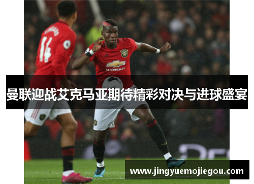 曼联迎战艾克马亚期待精彩对决与进球盛宴