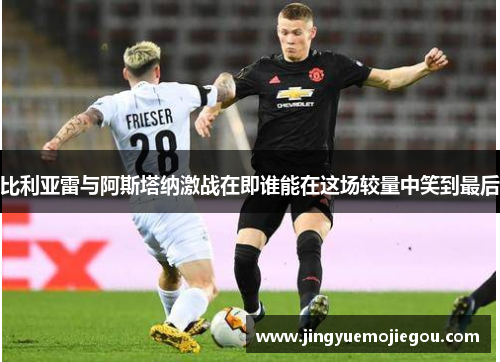 比利亚雷与阿斯塔纳激战在即谁能在这场较量中笑到最后