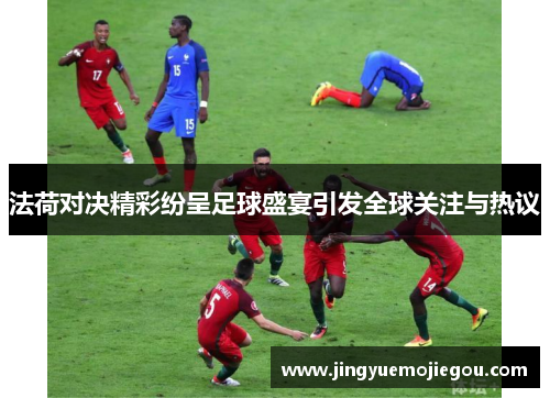 法荷对决精彩纷呈足球盛宴引发全球关注与热议