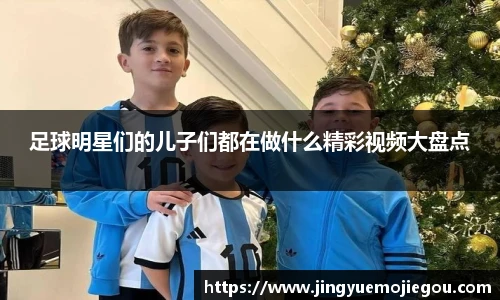 足球明星们的儿子们都在做什么精彩视频大盘点