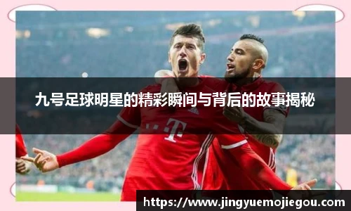 九号足球明星的精彩瞬间与背后的故事揭秘