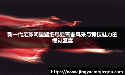 新一代足球明星壁纸尽显青春风采与竞技魅力的视觉盛宴