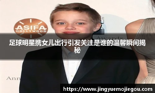 足球明星携女儿出行引发关注是谁的温馨瞬间揭秘